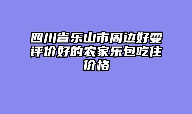 四川省乐山市周边好耍评价好的农家乐包吃住价格