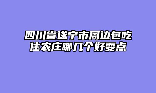 四川省遂宁市周边包吃住农庄哪几个好耍点