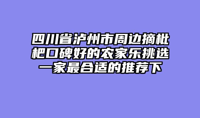 四川省泸州市周边摘枇杷口碑好的农家乐挑选一家最合适的推荐下