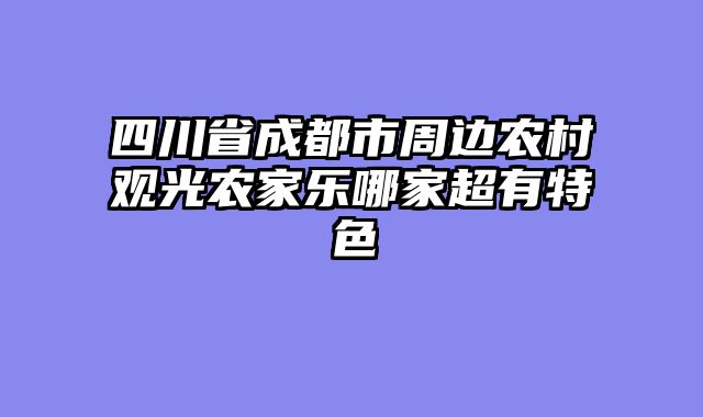 四川省成都市周边农村观光农家乐哪家超有特色