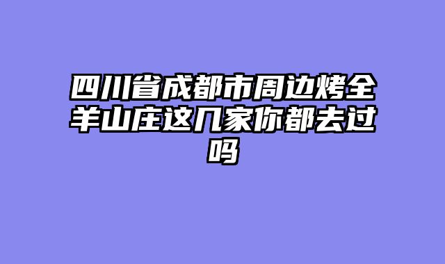 四川省成都市周边烤全羊山庄这几家你都去过吗