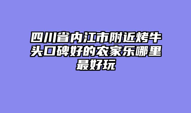 四川省内江市附近烤牛头口碑好的农家乐哪里最好玩