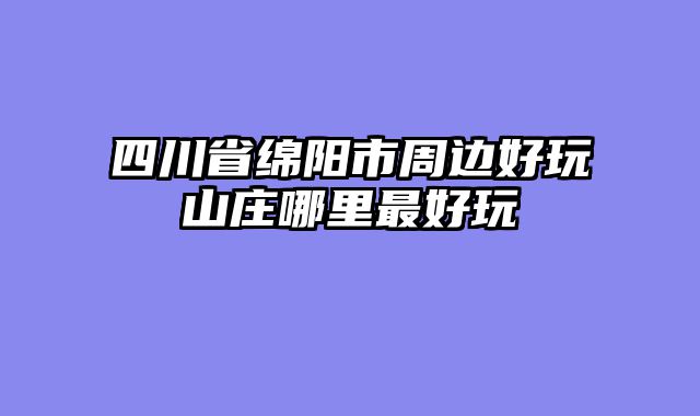 四川省绵阳市周边好玩山庄哪里最好玩