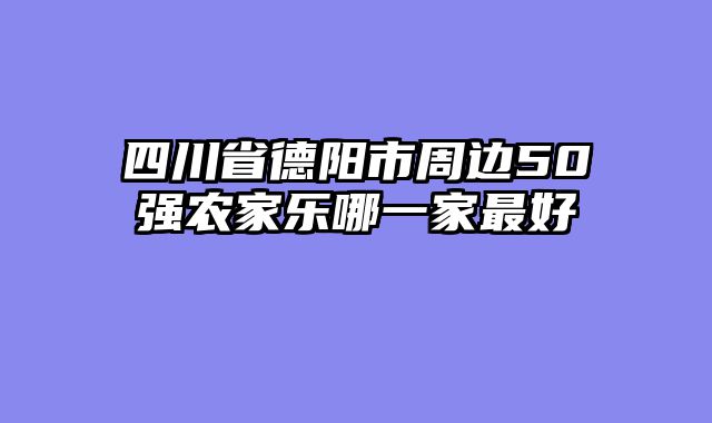 四川省德阳市周边50强农家乐哪一家最好