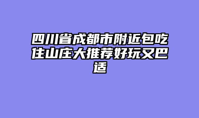 四川省成都市附近包吃住山庄大推荐好玩又巴适