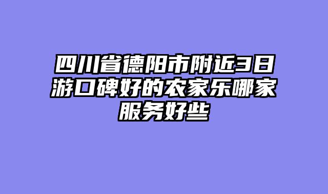 四川省德阳市附近3日游口碑好的农家乐哪家服务好些