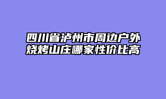 四川省泸州市周边户外烧烤山庄哪家性价比高