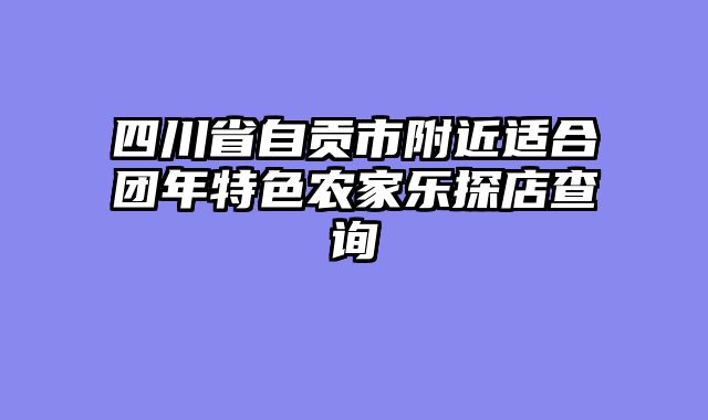 四川省自贡市附近适合团年特色农家乐探店查询