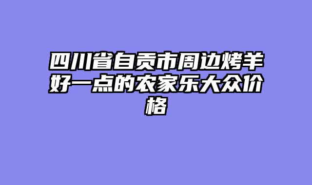 四川省自贡市周边烤羊好一点的农家乐大众价格