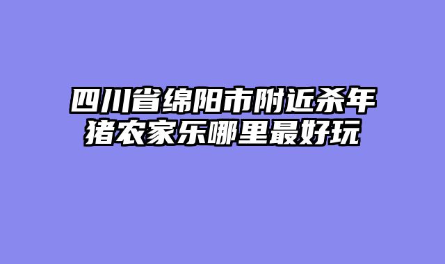 四川省绵阳市附近杀年猪农家乐哪里最好玩