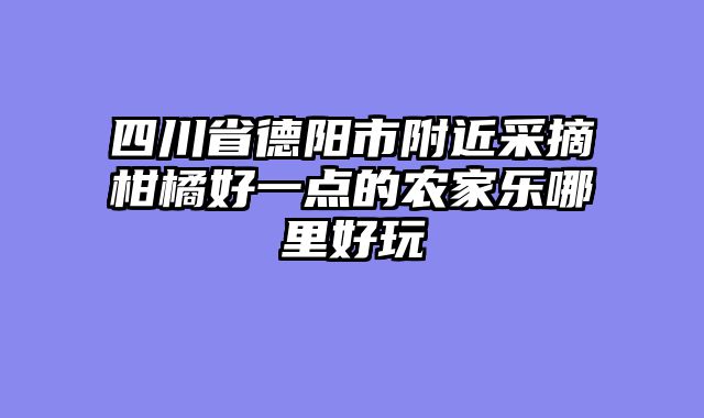 四川省德阳市附近采摘柑橘好一点的农家乐哪里好玩