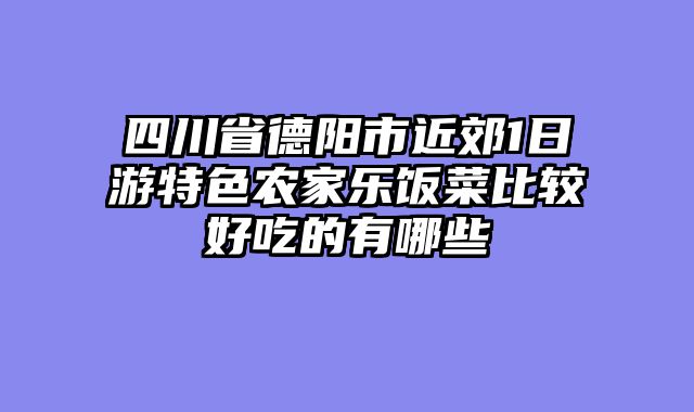 四川省德阳市近郊1日游特色农家乐饭菜比较好吃的有哪些