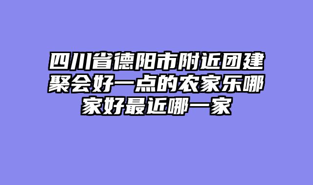 四川省德阳市附近团建聚会好一点的农家乐哪家好最近哪一家