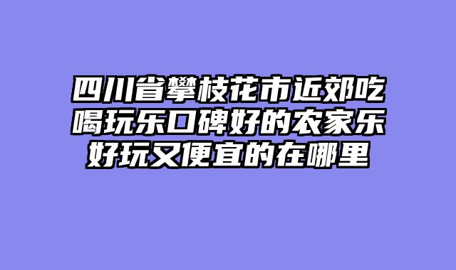 四川省攀枝花市近郊吃喝玩乐口碑好的农家乐好玩又便宜的在哪里