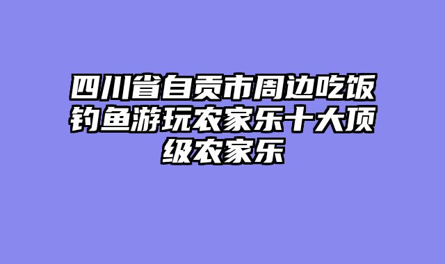 四川省自贡市周边吃饭钓鱼游玩农家乐十大顶级农家乐