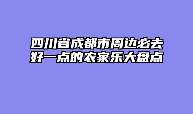 四川省成都市周边必去好一点的农家乐大盘点