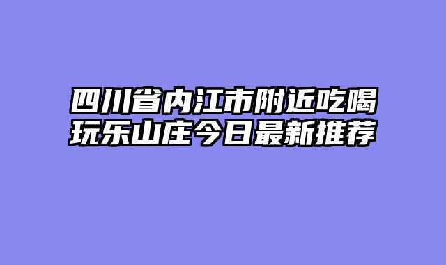 四川省内江市附近吃喝玩乐山庄今日最新推荐