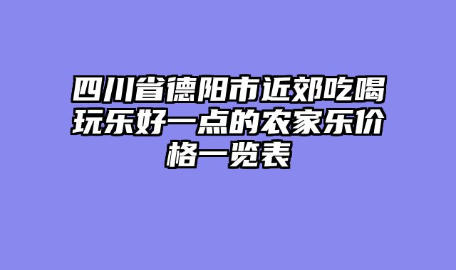 四川省德阳市近郊吃喝玩乐好一点的农家乐价格一览表