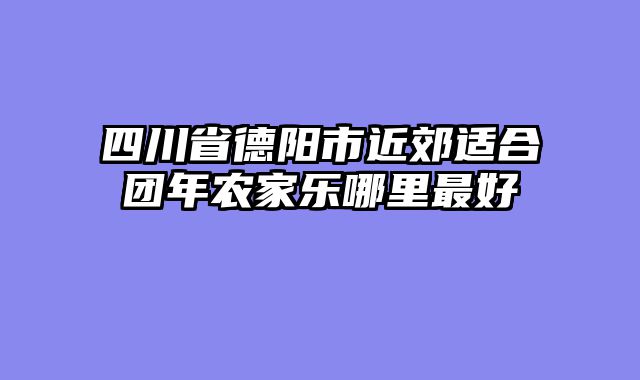 四川省德阳市近郊适合团年农家乐哪里最好