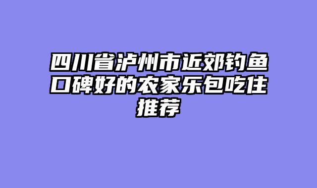 四川省泸州市近郊钓鱼口碑好的农家乐包吃住推荐