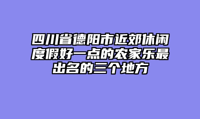 四川省德阳市近郊休闲度假好一点的农家乐最出名的三个地方
