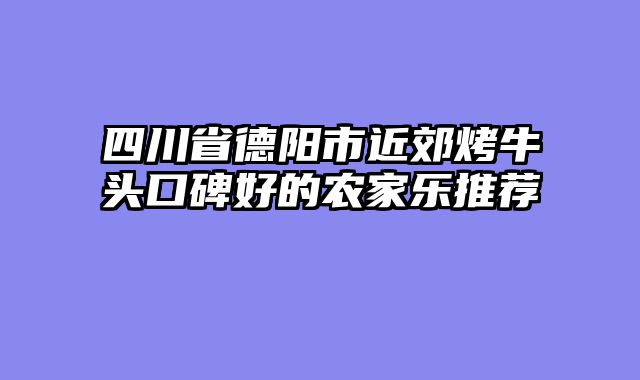 四川省德阳市近郊烤牛头口碑好的农家乐推荐