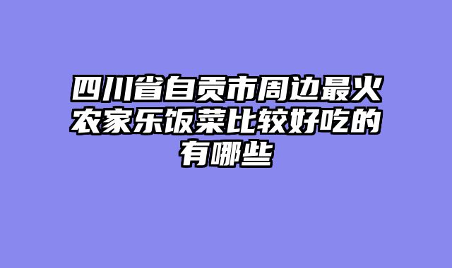 四川省自贡市周边最火农家乐饭菜比较好吃的有哪些