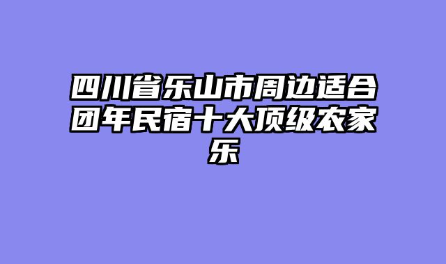 四川省乐山市周边适合团年民宿十大顶级农家乐