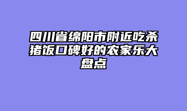四川省绵阳市附近吃杀猪饭口碑好的农家乐大盘点