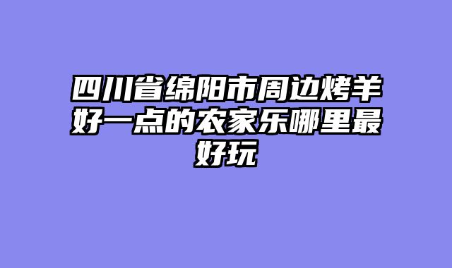 四川省绵阳市周边烤羊好一点的农家乐哪里最好玩