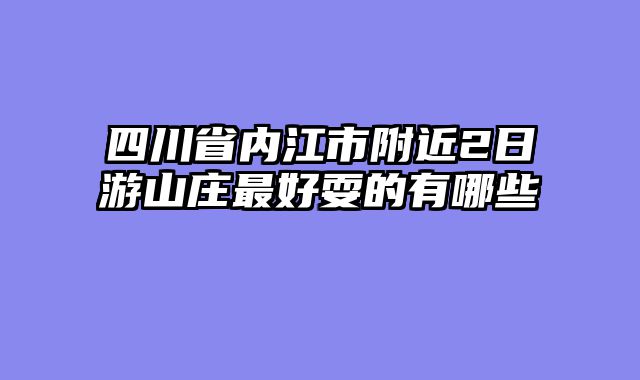 四川省内江市附近2日游山庄最好耍的有哪些