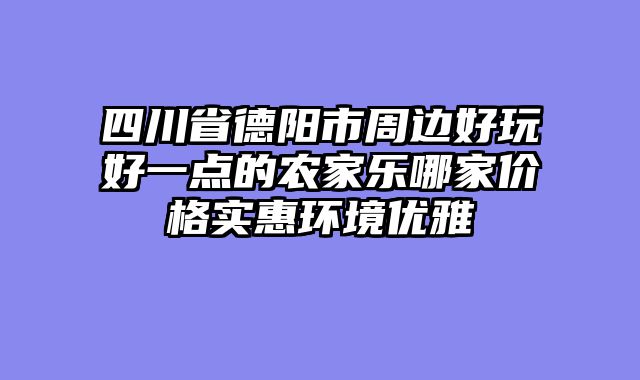 四川省德阳市周边好玩好一点的农家乐哪家价格实惠环境优雅