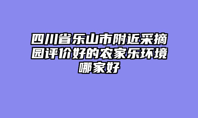 四川省乐山市附近采摘园评价好的农家乐环境哪家好