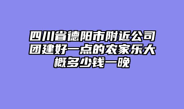 四川省德阳市附近公司团建好一点的农家乐大概多少钱一晚