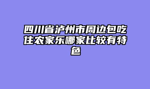 四川省泸州市周边包吃住农家乐哪家比较有特色