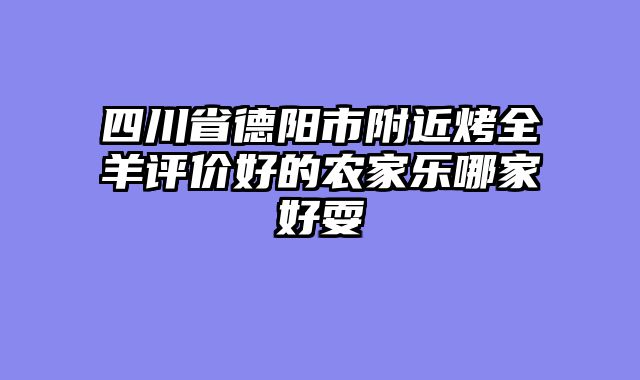 四川省德阳市附近烤全羊评价好的农家乐哪家好耍