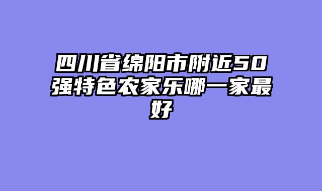 四川省绵阳市附近50强特色农家乐哪一家最好