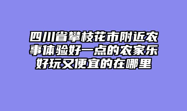 四川省攀枝花市附近农事体验好一点的农家乐好玩又便宜的在哪里
