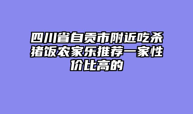 四川省自贡市附近吃杀猪饭农家乐推荐一家性价比高的