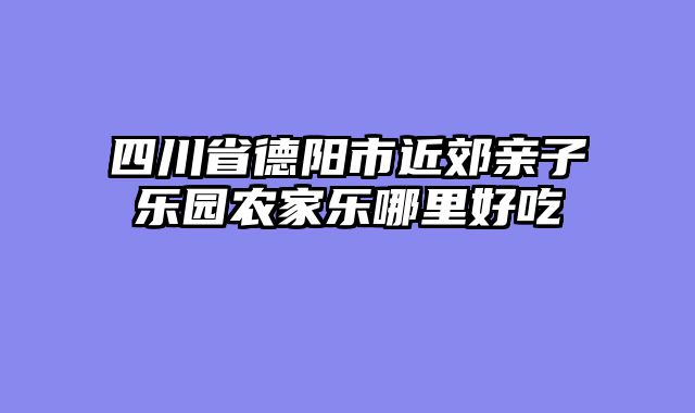 四川省德阳市近郊亲子乐园农家乐哪里好吃