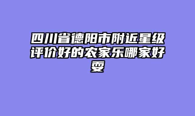 四川省德阳市附近星级评价好的农家乐哪家好耍