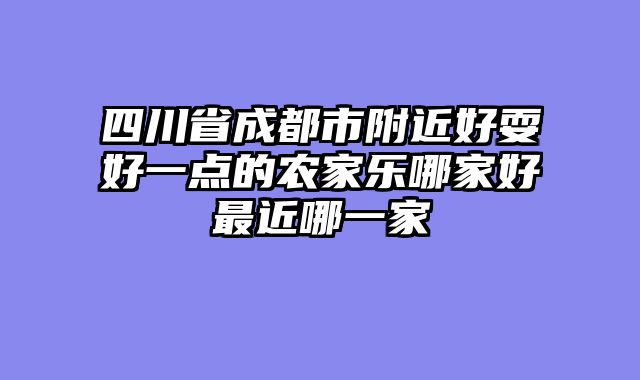 四川省成都市附近好耍好一点的农家乐哪家好最近哪一家