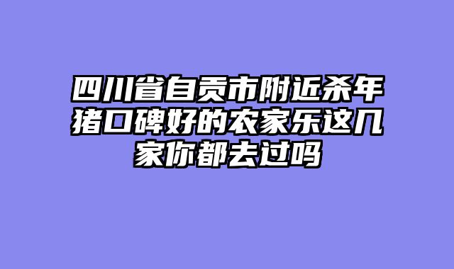 四川省自贡市附近杀年猪口碑好的农家乐这几家你都去过吗