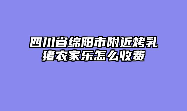 四川省绵阳市附近烤乳猪农家乐怎么收费