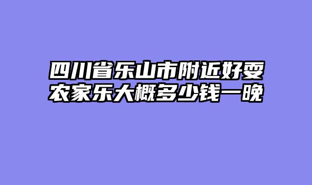 四川省乐山市附近好耍农家乐大概多少钱一晚