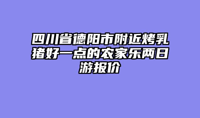 四川省德阳市附近烤乳猪好一点的农家乐两日游报价