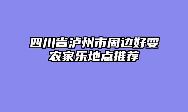 四川省泸州市周边好耍农家乐地点推荐