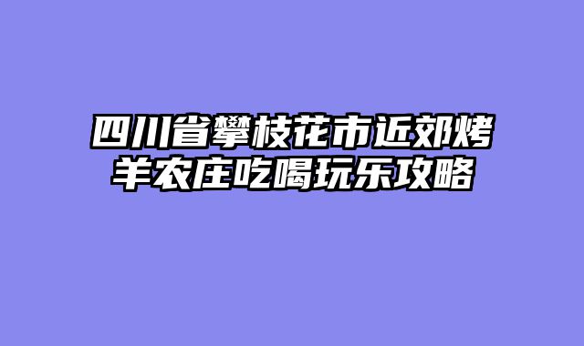 四川省攀枝花市近郊烤羊农庄吃喝玩乐攻略