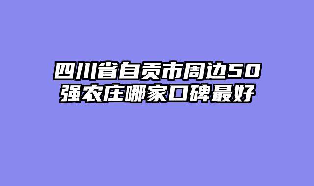 四川省自贡市周边50强农庄哪家口碑最好