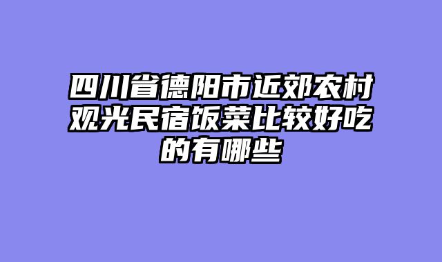 四川省德阳市近郊农村观光民宿饭菜比较好吃的有哪些